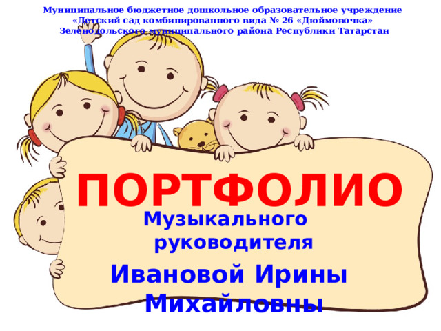 Муниципальное бюджетное дошкольное образовательное учреждение  «Детский сад комбинированного вида № 26 «Дюймовочка» Зеленодольского муниципального района Республики Татарстан ПОРТФОЛИО Музыкального руководителя  Ивановой Ирины Михайловны 