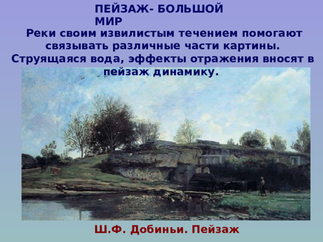 ПЕЙЗАЖ- БОЛЬШОЙ МИР  Реки своим извилистым течением помогают связывать различные части картины. Струящаяся вода, эффекты отражения вносят в пейзаж динамику. Ш.Ф. Добиньи. Пейзаж 