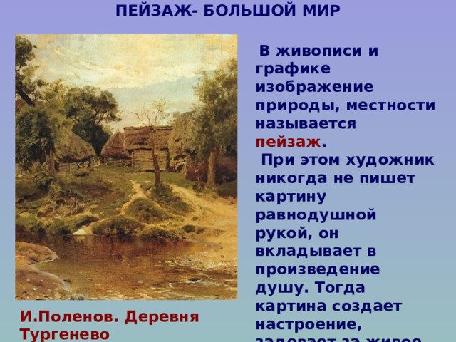 ПЕЙЗАЖ- БОЛЬШОЙ МИР    В живописи и графике изображение природы, местности называется пейзаж .  При этом художник никогда не пишет картину равнодушной рукой, он вкладывает в произведение душу. Тогда картина создает настроение, задевает за живое, становится произведением искусства.  И.Поленов. Деревня Тургенево 