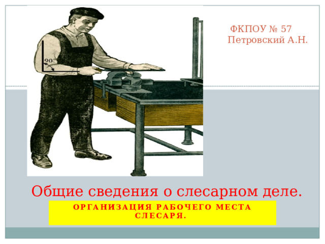  ФКПОУ № 57  Петровский А.Н.              Общие сведения о слесарном деле. Организация рабочего места слесаря. 