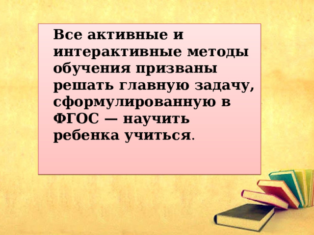  Все активные и интерактивные методы обучения призваны решать главную задачу, сформулированную в ФГОС — научить ребенка учиться . 