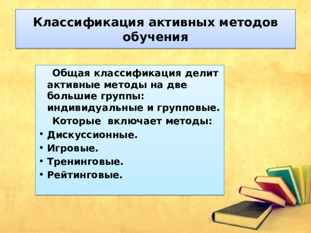 Классификация активных методов обучения  Общая классификация делит активные методы на две большие группы: индивидуальные и групповые.  Которые включает методы: Дискуссионные. Игровые. Тренинговые. Рейтинговые. 