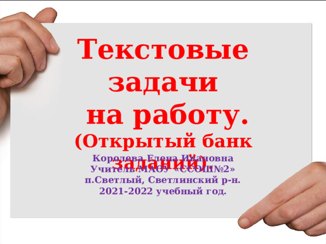 Текстовые задачи  на работу.  (Открытый банк заданий). Королева Елена Ивановна Учитель МАОУ «ССОШ№2» п.Светлый, Светлинский р-н. 2021-2022 учебный год. 