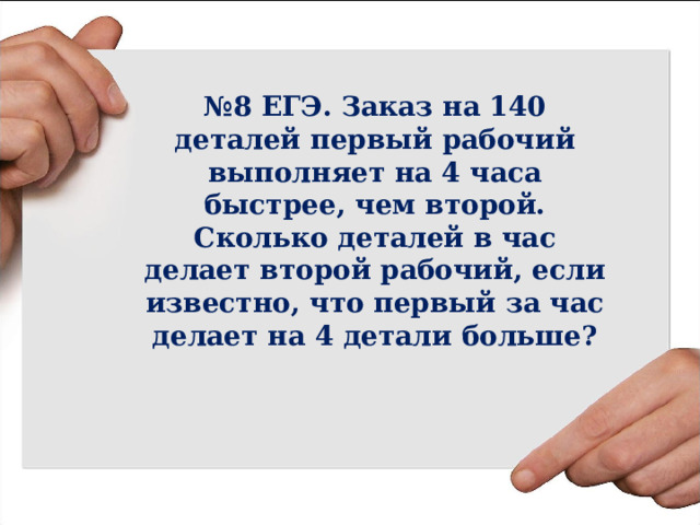 № 8 ЕГЭ. Заказ на 140 деталей первый рабочий выполняет на 4 часа быстрее, чем второй. Сколько деталей в час делает второй рабочий, если известно, что первый за час делает на 4 детали больше? 