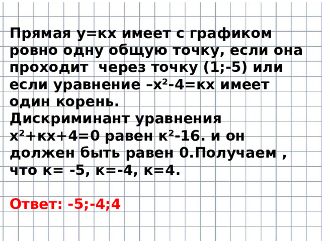 Прямая у=кх имеет с графиком ровно одну общую точку, если она проходит через точку (1;-5) или если уравнение –х²-4=кх имеет один корень. Дискриминант уравнения х²+кх+4=0 равен к²-16. и он должен быть равен 0.Получаем , что к= -5, к=-4, к=4.  Ответ: -5;-4;4 