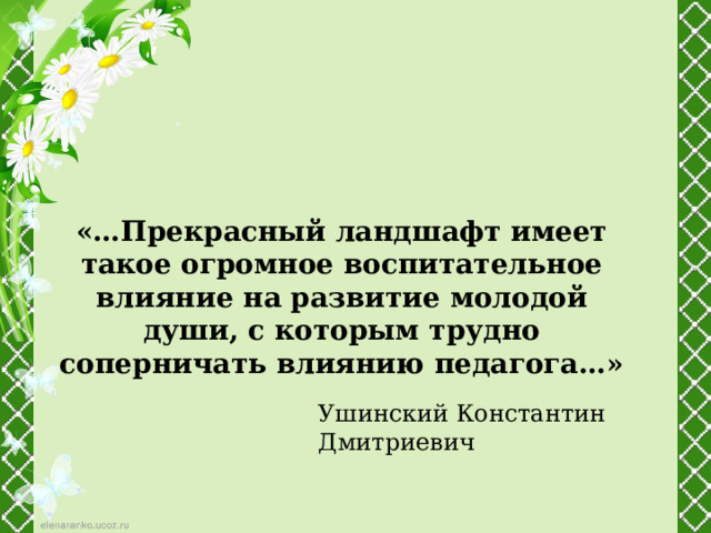 «…Прекрасный ландшафт имеет такое огромное воспитательное влияние на развитие молодой души, с которым трудно  соперничать влиянию педагога…» Ушинский Константин Дмитриевич 