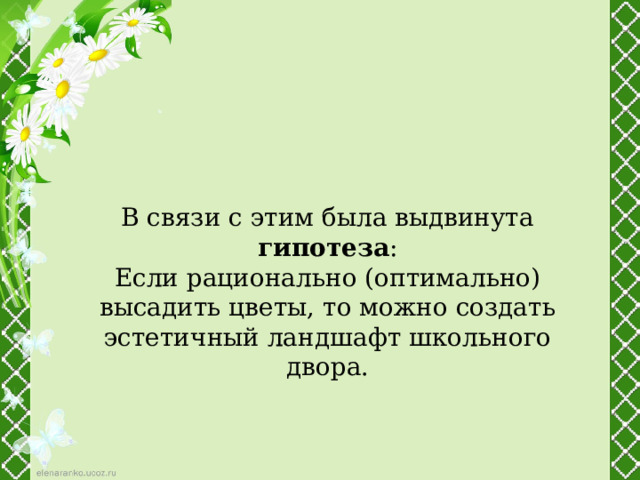 В связи с этим была выдвинута гипотеза :  Если рационально (оптимально) высадить цветы, то можно создать эстетичный ландшафт школьного двора. 