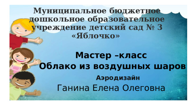 Муниципальное бюджетное дошкольное образовательное учреждение детский сад № 3 «Яблочко»   Мастер –класс  Облако из воздушных шаров   Аэродизайн   Ганина Елена Олеговна 