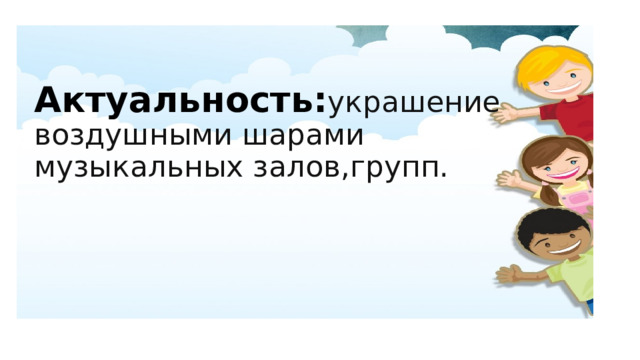 Актуальность: украшение воздушными шарами музыкальных залов,групп.   