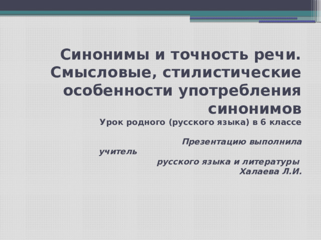  Синонимы и точность речи. Смысловые‚ стилистические особенности употребления синонимов Урок родного (русского языка) в 6 классе Презентацию выполнила учитель русского языка и литературы Халаева Л.И. 