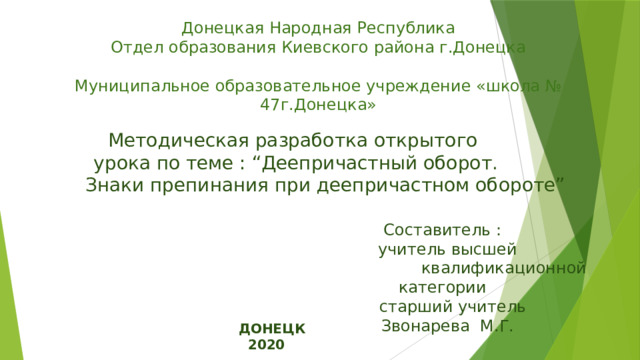Донецкая Народная Республика Отдел образования Киевского района г.Донецка Муниципальное образовательное учреждение «школа № 47г.Донецка» Методическая разработка открытого урока по теме : “Деепричастный оборот.  Знаки препинания при деепричастном обороте” Составитель :  учитель высшей  квалификационной категории  старший учитель  Звонарева М.Г. ДОНЕЦК  2020 