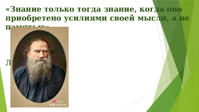 «Знание только тогда знание, когда оно приобретено усилиями своей мысли, а не памятью».   Л.Н.Толстой 