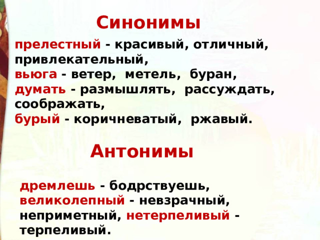 Синонимы прелестный - красивый, отличный, привлекательный , вьюга - ветер, метель, буран, думать - размышлять, рассуждать, соображать, бурый - коричневатый, ржавый. Антонимы дремлешь - бодрствуешь, великолепный - невзрачный, неприметный, нетерпеливый - терпеливый. 