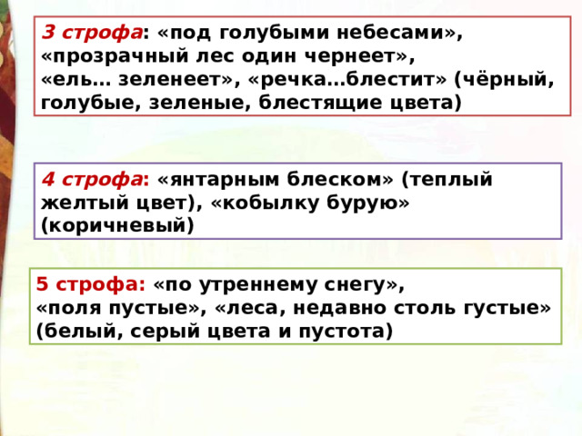 3 строфа : «под голубыми небесами», «прозрачный лес один чернеет», «ель… зеленеет», «речка…блестит» (чёрный, голубые, зеленые, блестящие цвета) 4 строфа : «янтарным блеском» (теплый желтый цвет), «кобылку бурую» (коричневый) 5 строфа: «по утреннему снегу», «поля пустые», «леса, недавно столь густые» (белый, серый цвета и пустота) 