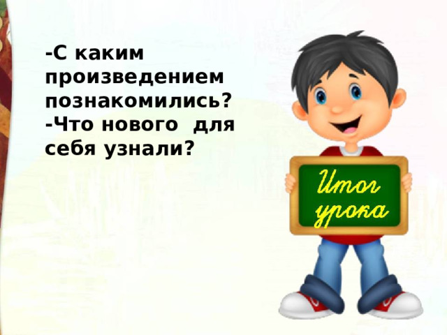 -С каким произведением познакомились? -Что нового для себя узнали? 
