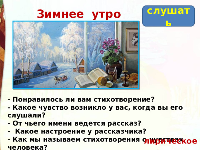 слушать Зимнее утро - Понравилось ли вам стихотворение?  - Какое чувство возникло у вас, когда вы его слушали?  - От чьего имени ведется рассказ?  - Какое настроение у рассказчика? - Как мы называем стихотворения о чувствах человека?   лирическое 