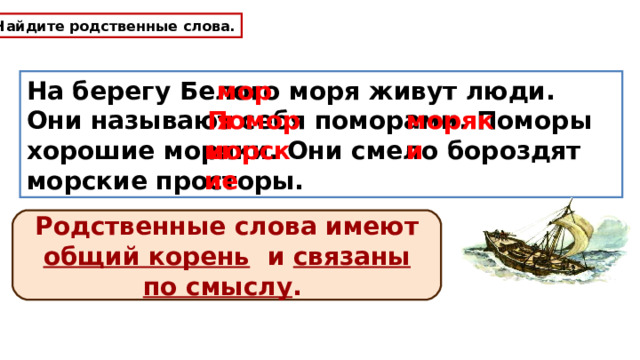 Найдите родственные слова. На берегу Белого моря живут люди. Они называют себя поморами. Поморы хорошие моряки. Они смело бороздят морские просторы. моря Поморы моряки морские Родственные слова имеют общий корень и связаны по смыслу . 