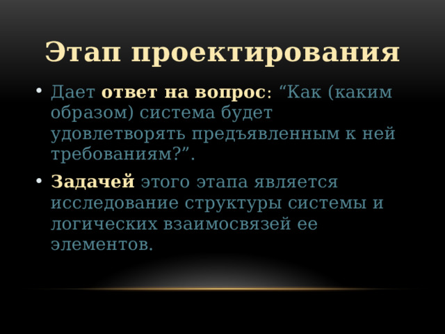 Этап проектирования Дает ответ на вопрос : “Как (каким образом) система будет удовлетворять предъявленным к ней требованиям?”. Задачей этого этапа является исследование структуры системы и логических взаимосвязей ее элементов. 
