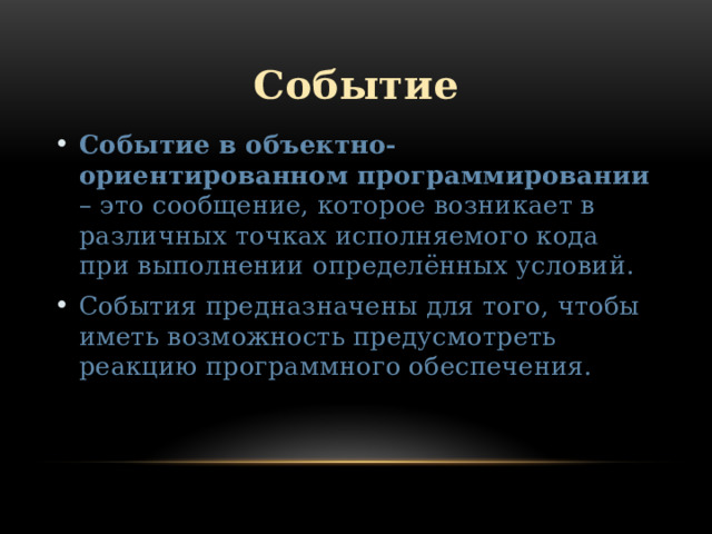 Событие Событие в объектно-ориентированном программировании – это сообщение, которое возникает в различных точках исполняемого кода при выполнении определённых условий. События предназначены для того, чтобы иметь возможность предусмотреть реакцию программного обеспечения. 