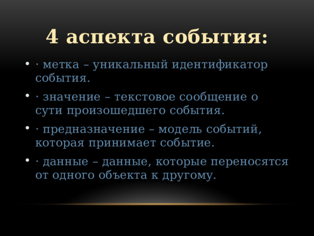 4 аспекта события: · метка – уникальный идентификатор события. · значение – текстовое сообщение о сути произошедшего события. · предназначение – модель событий, которая принимает событие. · данные – данные, которые переносятся от одного объекта к другому. 