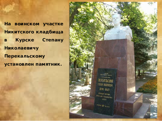 На воинском участке Никитского кладбища в Курске Степану Николаевичу Перекальскому установлен памятник. 