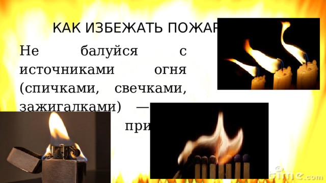 КАК ИЗБЕЖАТЬ ПОЖАРА? Не балуйся с источниками огня (спичками, свечками, зажигалками) — это основная причина пожара. 