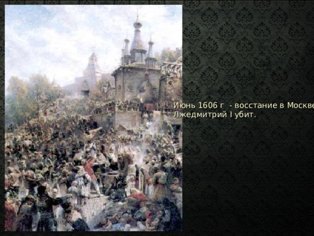 Июнь 1606 г - восстание в Москве. Лжедмитрий I убит. 