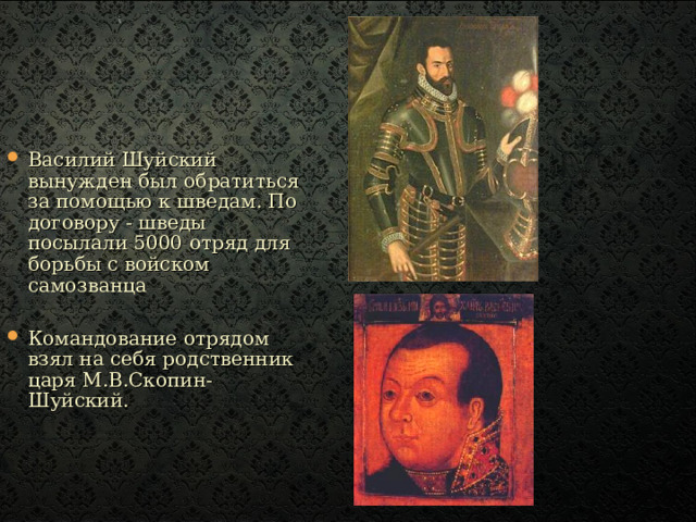 Василий Шуйский вынужден был обратиться за помощью к шведам. По договору - шведы посылали 5000 отряд для борьбы с войском самозванца  Командование отрядом взял на себя родственник царя М.В.Скопин-Шуйский.  