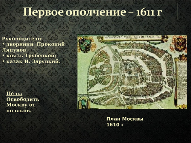 Руководители:  дворянин Прокопий Ляпунов  князь Трубецкой;  казак И. Заруцкий.  Цель: Освободить Москву от поляков. План Москвы 1610 г 