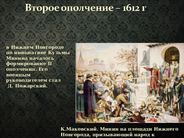 в Нижнем Новгороде по инициативе Кузьмы Минина началось формирование II ополчения. Его военным руководителем стал  Д. Пожарский. К.Маковский. Минин на площади Нижнего Новгорода, призывающий народ к пожертвованиям 