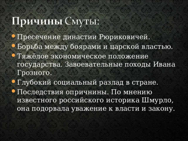 Пресечение династии Рюриковичей. Борьба между боярами и царской властью. Тяжёлое экономическое положение государства. Завоевательные походы Ивана Грозного. Глубокий социальный разлад в стране. Последствия опричнины. По мнению известного российского историка Шмурло, она подорвала уважение к власти и закону.  