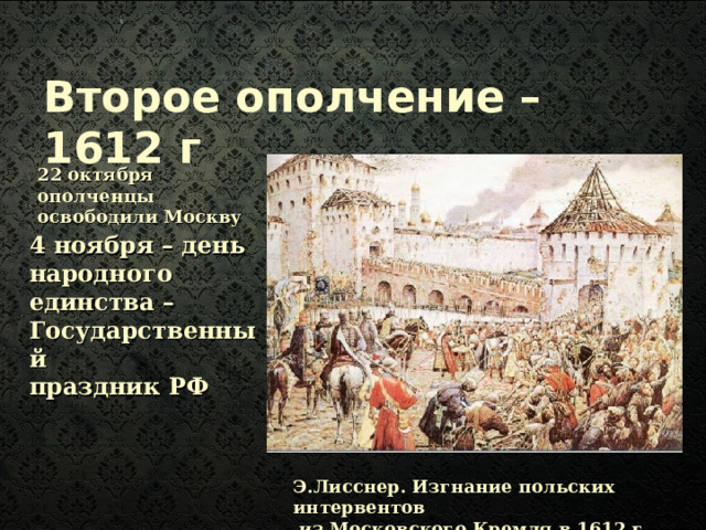 Второе ополчение – 1612 г 22 октября ополченцы освободили Москву 4 ноября – день народного единства – Государственный праздник РФ Э.Лисснер. Изгнание польских интервентов  из Московского Кремля в 1612 г 