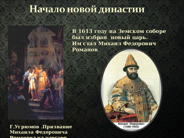 В 1613 году на Земском соборе был избран новый царь. Им стал Михаил Федорович Романов   Г.Угрюмов .Призвание Михаила Федоровича Романова на царство. 