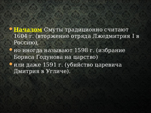 Началом  Смуты традиционно считают 1604 г. (вторжение отряда Лжедмитрия I в Россию), но иногда называют 1598 г. (избрание Бориса Годунова на царство) или даже 1591 г. (убийство царевича Дмитрия в Угличе). 