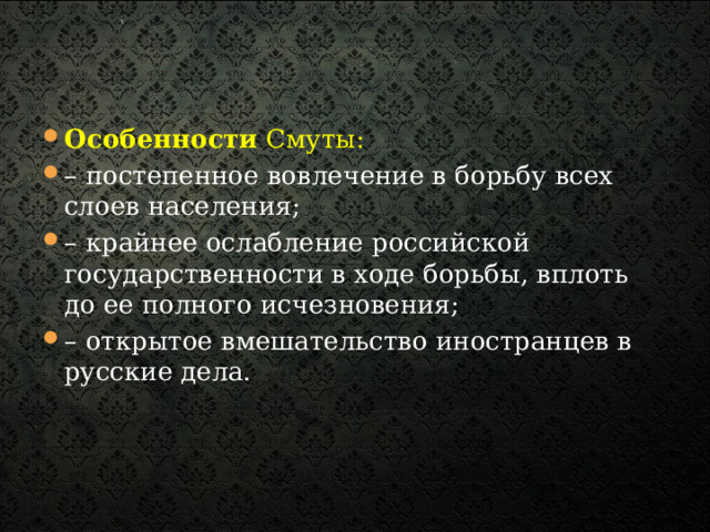 Особенности Смуты: – постепенное вовлечение в борьбу всех слоев населения; – крайнее ослабление российской государственности в ходе борьбы, вплоть до ее полного исчезновения; – открытое вмешательство иностранцев в русские дела.  