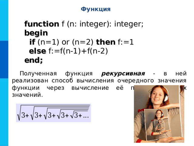 Функция function f (n: integer): integer; begin  if (n=1) or (n=2) then f:=1  else f:=f(n-1)+f(n-2) end; Полученная функция рекурсивная - в ней реализован способ вычисления очередного значения функции через вычисление её предшествующих значений. 