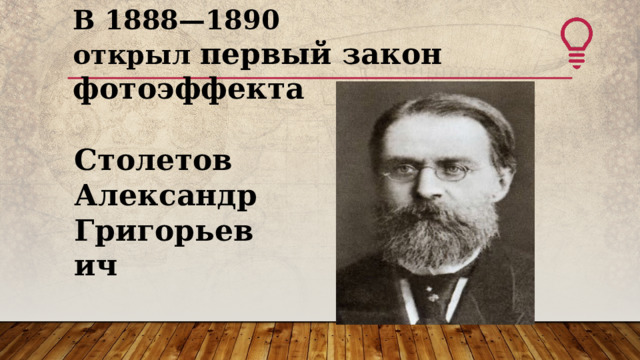 В 1888—1890 открыл первый закон фотоэффекта Столетов Александр Григорьевич  