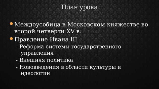План урока Междоусобица в Московском княжестве во второй четверти XV в. Правление Ивана III - Реформа системы государственного управления - Внешняя политика - Нововведения в области культуры и идеологии 