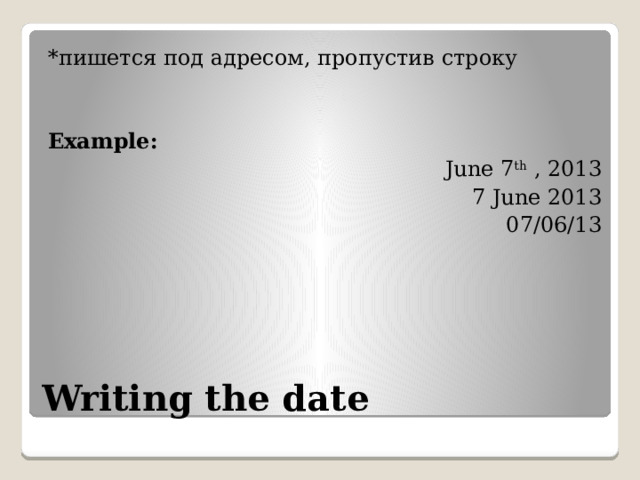 *пишется под адресом, пропустив строку Example: June 7 th , 2013 7 June 2013 07/06/13 Writing the date 