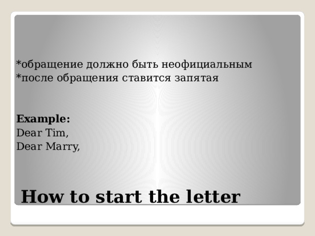 *обращение должно быть неофициальным *после обращения ставится запятая Example: Dear Tim, Dear Marry, How to start the letter 