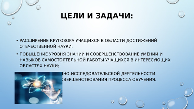 Цели и задачи:   расширение кругозора учащихся в области достижений отечественной науки; повышение уровня знаний и совершенствование умений и навыков самостоятельной работы учащихся в интересующих областях науки; организация научно-исследовательской деятельности учащихся для усовершенствования процесса обучения. 