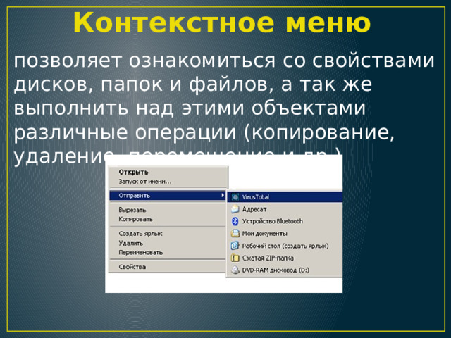 Контекстное меню позволяет ознакомиться со свойствами дисков, папок и файлов, а так же выполнить над этими объектами различные операции (копирование, удаление, перемещение и др.) 
