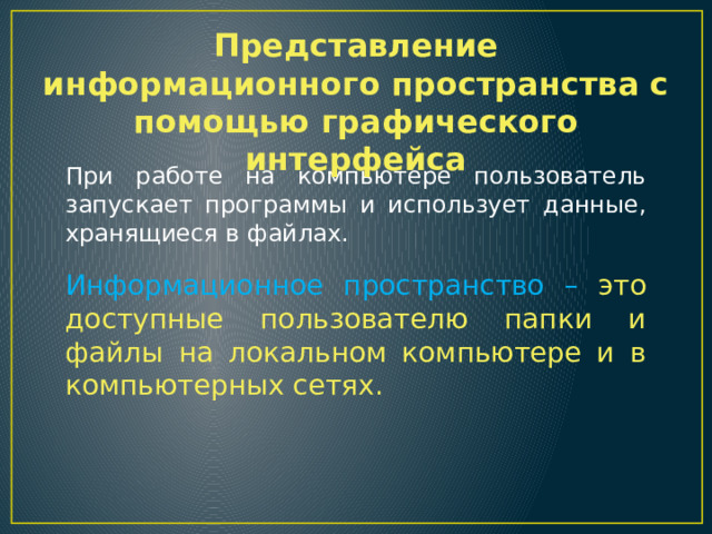 Представление информационного пространства с помощью графического интерфейса При работе на компьютере пользователь запускает программы и использует данные, хранящиеся в файлах. Информационное пространство – это доступные пользователю папки и файлы на локальном компьютере и в компьютерных сетях. 