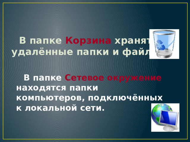 В папке Корзина хранятся удалённые папки и файлы. В папке Сетевое окружение находятся папки компьютеров, подключённых к локальной сети. 