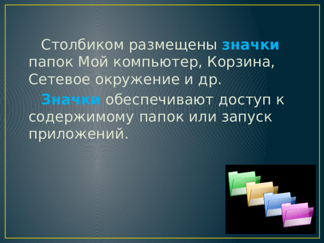 Столбиком размещены значки  папок Мой компьютер, Корзина, Сетевое окружение и др. Значки  обеспечивают доступ к содержимому папок или запуск приложений. 