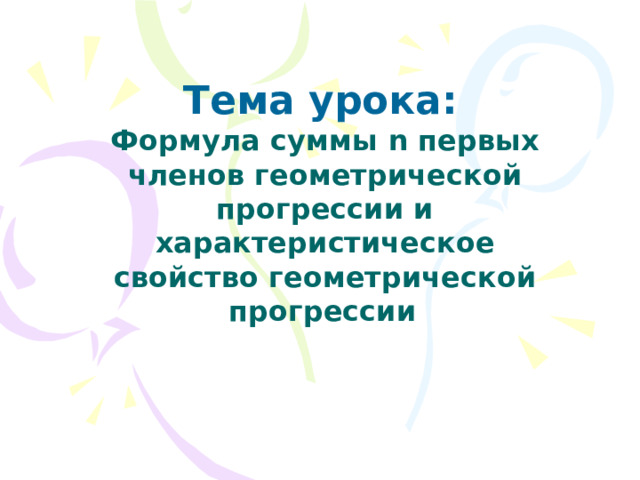 Тема урока:  Формула суммы n первых членов геометрической прогрессии и характеристическое свойство геометрической прогрессии  
