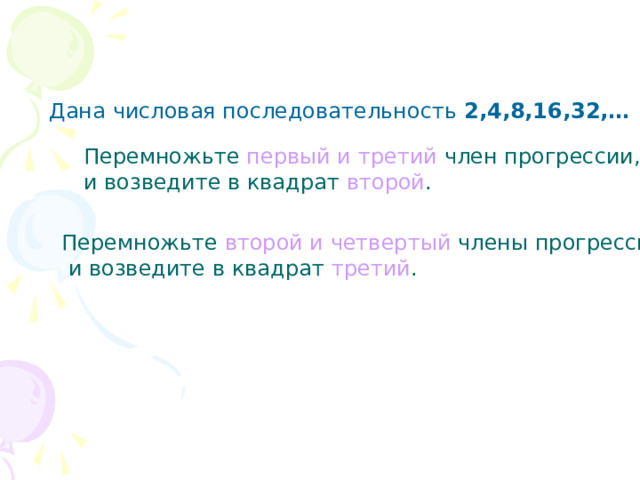 Дана числовая последовательность 2,4,8,16,32,…  Перемножьте первый и третий член прогрессии, и возведите в квадрат второй .  Перемножьте второй и четвертый члены прогрессии,  и возведите в квадрат третий .  