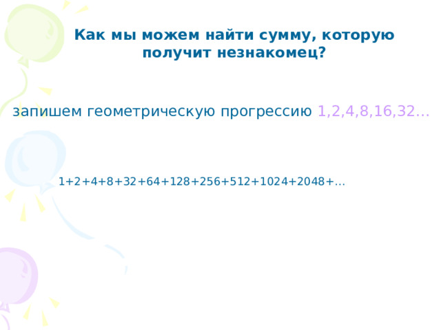 Как мы можем найти сумму, которую получит незнакомец? запишем геометрическую прогрессию 1,2,4,8,16,32…  1+2+4+8+32+64+128+256+512+1024+2048+… 