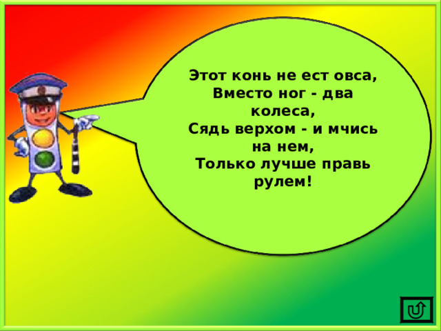 Этот конь не ест овса, Вместо ног - два колеса, Сядь верхом - и мчись на нем, Только лучше правь рулем!  