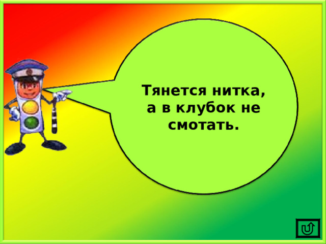 Тянется нитка, а в клубок не смотать. 